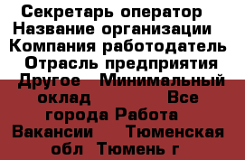 Секретарь/оператор › Название организации ­ Компания-работодатель › Отрасль предприятия ­ Другое › Минимальный оклад ­ 30 000 - Все города Работа » Вакансии   . Тюменская обл.,Тюмень г.